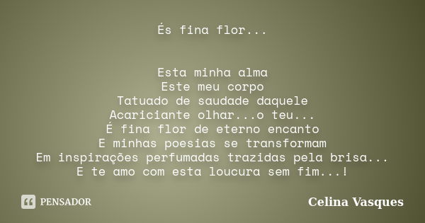 És fina flor... Esta minha alma Este meu corpo Tatuado de saudade daquele Acariciante olhar...o teu... É fina flor de eterno encanto E minhas poesias se transfo... Frase de celina vasques.