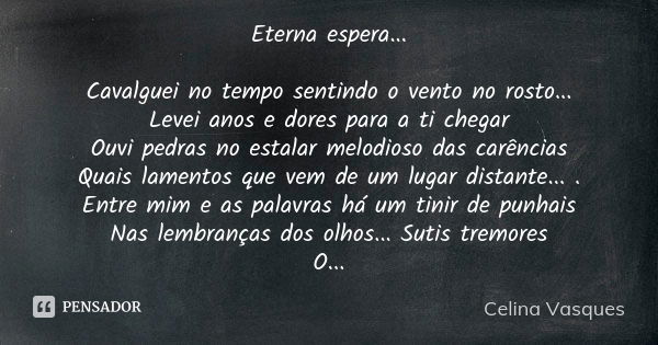 Eterna espera... Cavalguei no tempo sentindo o vento no rosto... Levei anos e dores para a ti chegar Ouvi pedras no estalar melodioso das carências Quais lament... Frase de celina vasques.