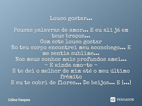 Louco gostar... Poucas palavras de amor... E eu ali já em teus braços... Com este louco gostar No teu corpo encontrei meu aconchego... E me sentia sublime... No... Frase de celina vasques.