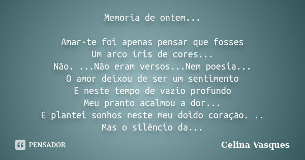 Memoria de ontem... Amar-te foi apenas pensar que fosses Um arco íris de cores... Não. ...Não eram versos...Nem poesia... O amor deixou de ser um sentimento E n... Frase de celina vasques.