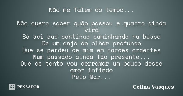 Não me falem do tempo... Não quero saber quão passou e quanto ainda virá Só sei que continuo caminhando na busca De um anjo de olhar profundo Que se perdeu de m... Frase de celina vasques.