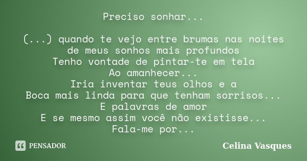 Preciso sonhar... (...) quando te vejo entre brumas nas noites de meus sonhos mais profundos Tenho vontade de pintar-te em tela Ao amanhecer... Iria inventar te... Frase de celina vasques.