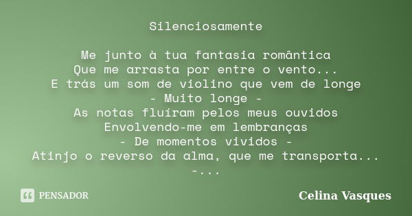 Silenciosamente Me junto à tua fantasia romântica Que me arrasta por entre o vento... E trás um som de violino que vem de longe - Muito longe - As notas fluíram... Frase de celina vasques.