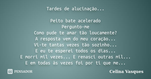 Tardes de alucinação... Peito bate acelerado Pergunto-me Como pude te amar tão loucamente? A resposta vem do meu coração... Vi-te tantas vezes tão sozinho... E ... Frase de celina vasques.