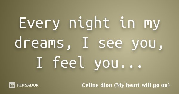 Every night in my dreams, I see you, I feel you...... Frase de Celine dion (My heart will go on).