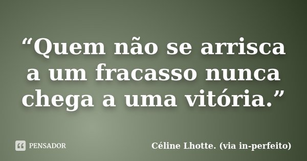 “Quem não se arrisca a um fracasso nunca chega a uma vitória.”... Frase de Céline Lhotte. (via in-perfeito).