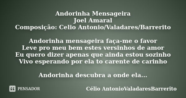 Andorinha Mensageira Joel Amaral Composição: Celio Antonio/Valadares/Barrerito Andorinha mensageira faça-me o favor Leve pro meu bem estes versinhos de amor Eu ... Frase de Célio AntonioValadaresBarrerito.