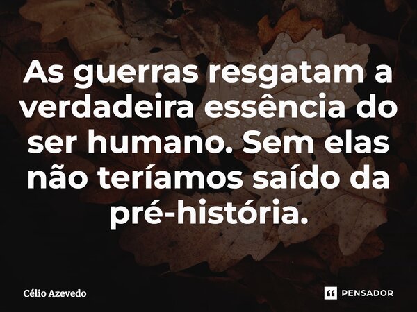 ⁠As guerras resgatam a verdadeira essência do ser humano. Sem elas não teríamos saído da pré-história.... Frase de Célio Azevedo.