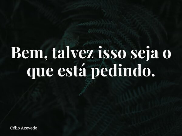 Bem, talvez isso seja o que está pedindo.... Frase de Célio Azevedo.