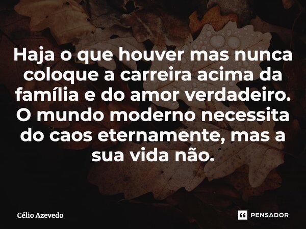 ⁠Haja o que houver mas nunca coloque a carreira acima da família e do amor verdadeiro. O mundo moderno necessita do caos eternamente, mas a sua vida não.... Frase de Célio Azevedo.