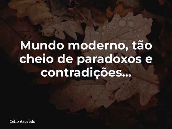 Mundo moderno, tão cheio de paradoxos e contradições...... Frase de Célio Azevedo.