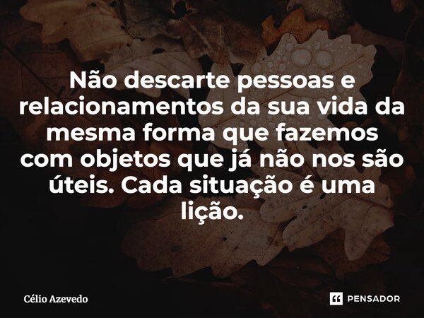 ⁠Não descarte pessoas e relacionamentos da sua vida da mesma forma que fazemos com objetos que já não nos são úteis. Cada situação é uma lição.... Frase de Célio Azevedo.