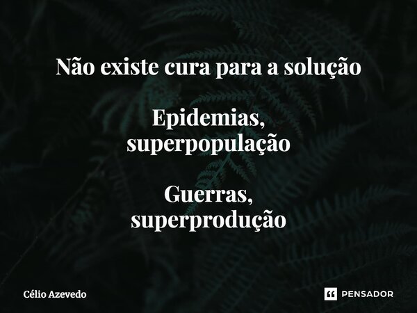 ⁠Não existe cura para a solução Epidemias, superpopulação Guerras, superprodução... Frase de Célio Azevedo.