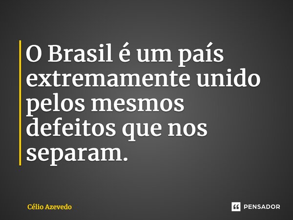 ⁠O Brasil é um país extremamente unido pelos mesmos defeitos que nos separam.... Frase de Célio Azevedo.