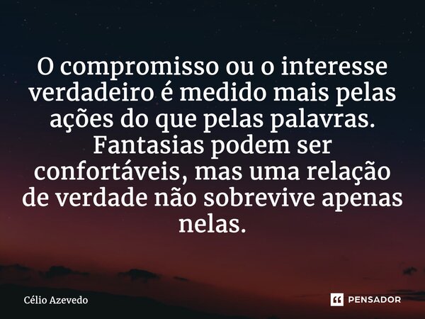 ⁠O compromisso ou o interesse verdadeiro é medido mais pelas ações do que pelas palavras. Fantasias podem ser confortáveis, mas uma relação de verdade não sobre... Frase de Célio Azevedo.