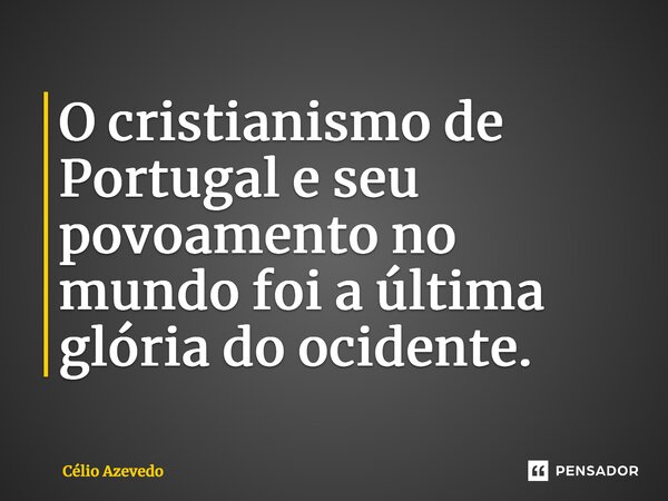 ⁠O cristianismo de Portugal e seu povoamento no mundo foi a última glória do ocidente.... Frase de Célio Azevedo.