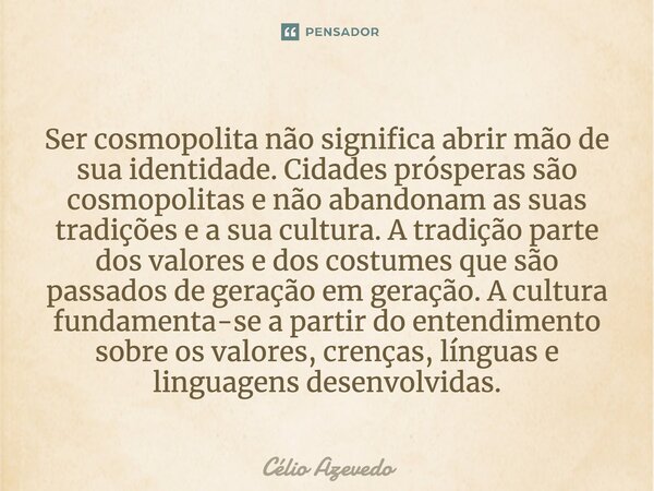 ⁠Ser cosmopolita não significa abrir mão de sua identidade. Cidades prósperas são cosmopolitas e não abandonam as suas tradições e a sua cultura. A tradição par... Frase de Célio Azevedo.