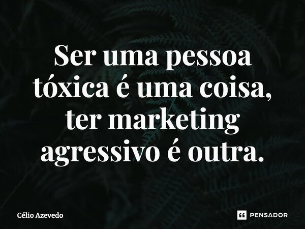 ⁠Ser uma pessoa tóxica é uma coisa, ter marketing agressivo é outra.... Frase de Célio Azevedo.