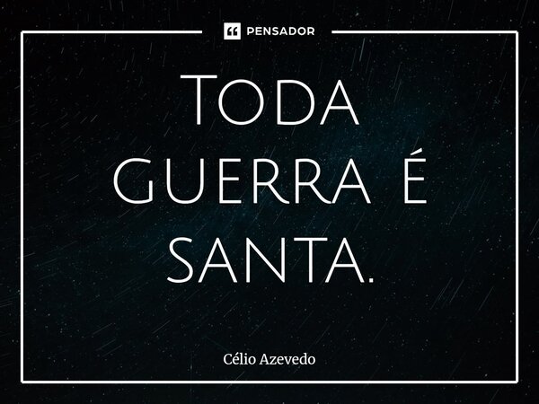 ⁠Toda guerra é santa.... Frase de Célio Azevedo.