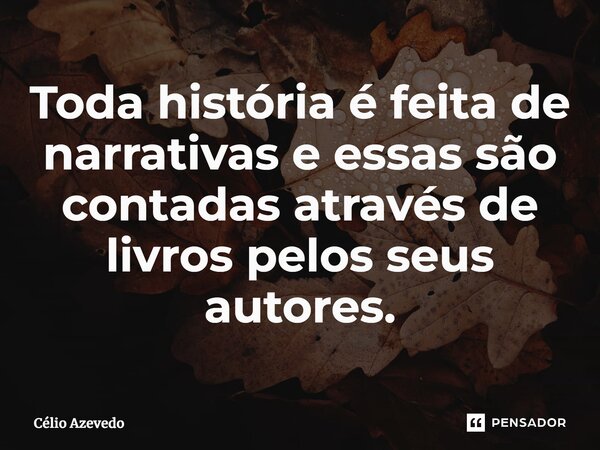 ⁠Toda história é feita de narrativas e essas são contadas através de livros pelos seus autores.... Frase de Célio Azevedo.