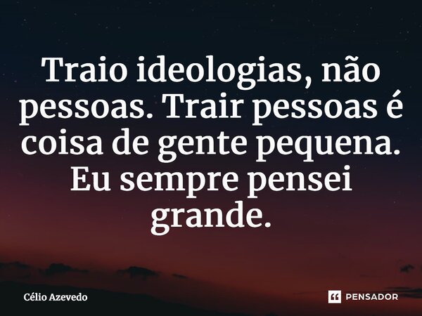 ⁠Traio ideologias, não pessoas. Trair pessoas é coisa de gente pequena. Eu sempre pensei grande.... Frase de Célio Azevedo.