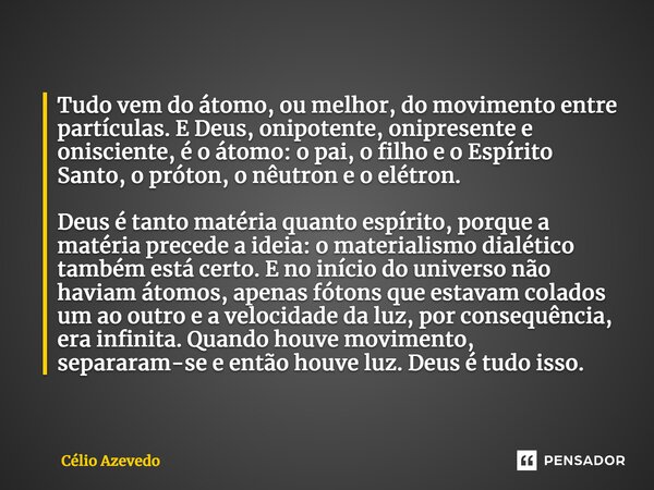 Tudo vem do átomo, ou melhor, do movimento entre partículas. E Deus, onipotente, onipresente e onisciente, é o átomo: o pai, o filho e o Espírito Santo, o prót... Frase de Célio Azevedo.