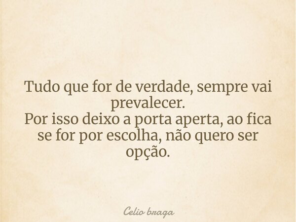Tudo que for de verdade, sempre vai prevalecer. Por isso deixo a porta aperta, ao fica se for por escolha, não quero ser opção.... Frase de Celio braga.
