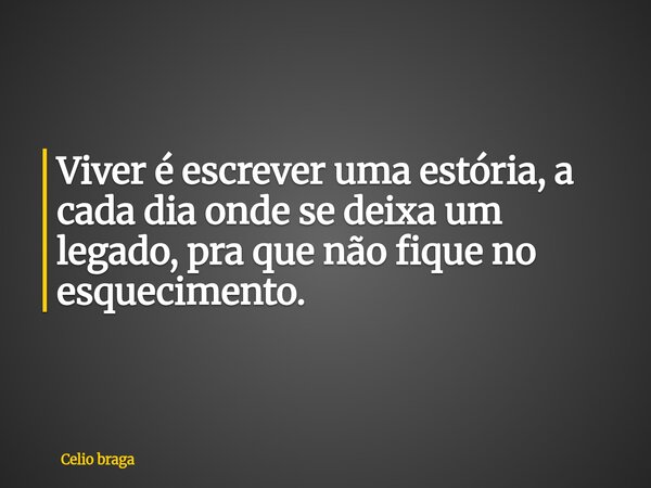 Viver é escrever uma estória, a cada dia onde se deixa um legado, pra que não fique no esquecimento.... Frase de Celio braga.