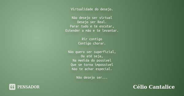 Virtualidade do desejo. Não desejo ser virtual Desejo ser Real. Parar tudo e te escutar, Estender a mão e te levantar. Rir contigo Contigo chorar. Não quero ser... Frase de Célio Cantalice.