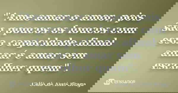 "Ame amar o amor, pois são poucos os loucos com esta capacidade.afinal amar é amar sem escolher quem".... Frase de Célio de Assis Braga.