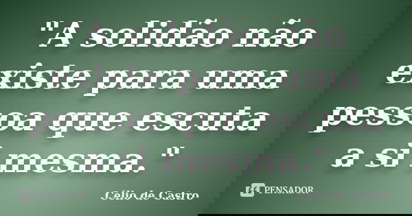"A solidão não existe para uma pessoa que escuta a si mesma."... Frase de Célio de Castro.