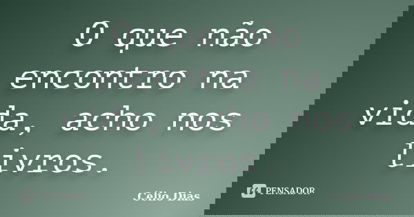 O que não encontro na vida, acho nos livros.... Frase de Célio Dias.
