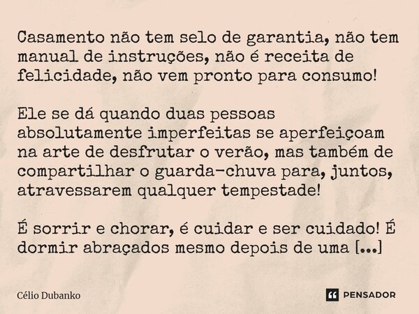 ⁠Casamento não tem selo de garantia, não tem manual de instruções, não é receita de felicidade, não vem pronto para consumo! Ele se dá quando duas pessoas absol... Frase de Célio Dubanko.