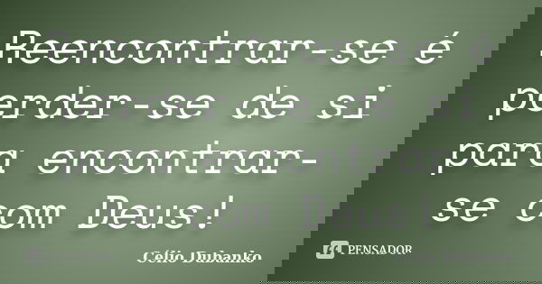 Reencontrar-se é perder-se de si para encontrar-se com Deus!... Frase de Célio Dubanko.