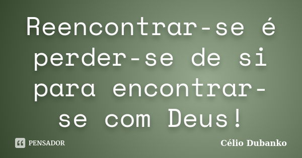 Reencontrar-se é perder-se de si para encontrar-se com Deus!... Frase de Célio Dubanko.