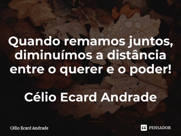 ⁠Quando remamos juntos, diminuímos a distância
entre o querer e o poder! Célio Ecard Andrade... Frase de Célio Ecard Andrade.