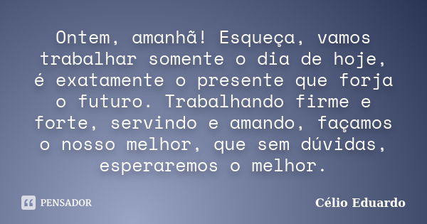 Ontem, amanhã! Esqueça, vamos trabalhar somente o dia de hoje, é exatamente o presente que forja o futuro. Trabalhando firme e forte, servindo e amando, façamos... Frase de Célio Eduardo.