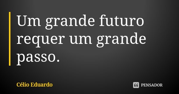 Um grande futuro requer um grande passo.... Frase de Célio Eduardo.