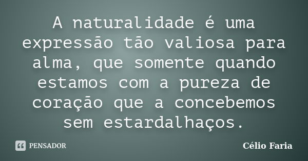 A naturalidade é uma expressão tão valiosa para alma, que somente quando estamos com a pureza de coração que a concebemos sem estardalhaços.... Frase de Célio Faria.