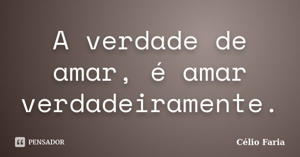 A verdade de amar, é amar verdadeiramente.... Frase de Célio Faria.