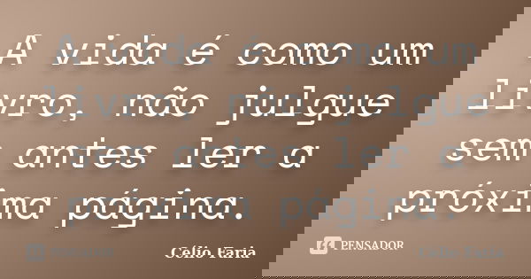 A vida é como um livro, não julgue sem antes ler a próxima página.... Frase de Célio Faria.