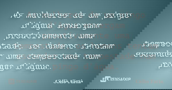 As mulheres de um pingo d'água enxergam proativamente uma tempestade, os homens tentam esconder uma tempestade num pingo d'água.... Frase de Célio Faria.