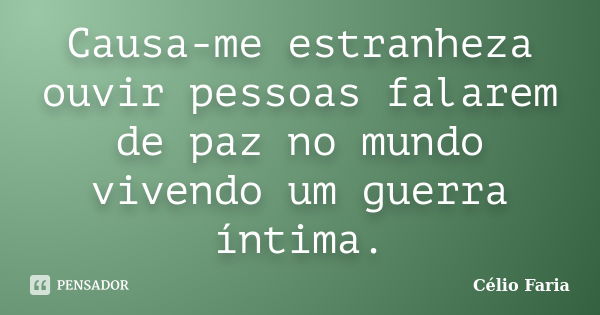 Causa-me estranheza ouvir pessoas falarem de paz no mundo vivendo um guerra íntima.... Frase de Célio Faria.