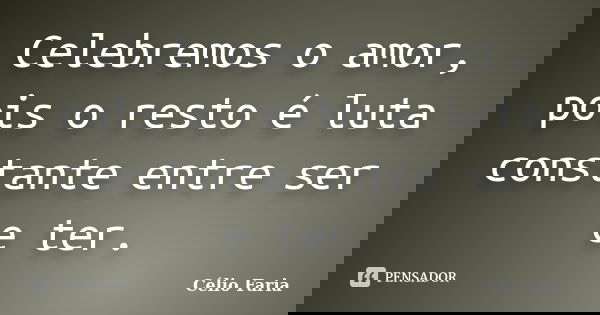 Celebremos o amor, pois o resto é luta constante entre ser e ter.... Frase de Célio Faria.
