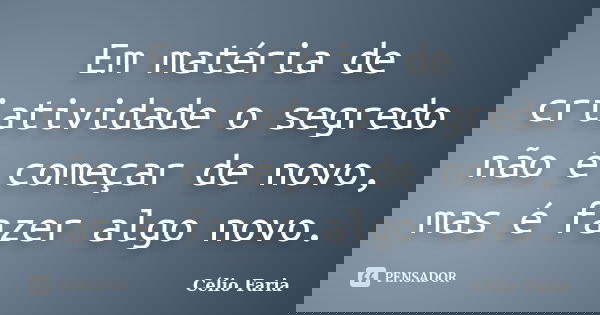 Em matéria de criatividade o segredo não é começar de novo, mas é fazer algo novo.... Frase de Célio Faria.