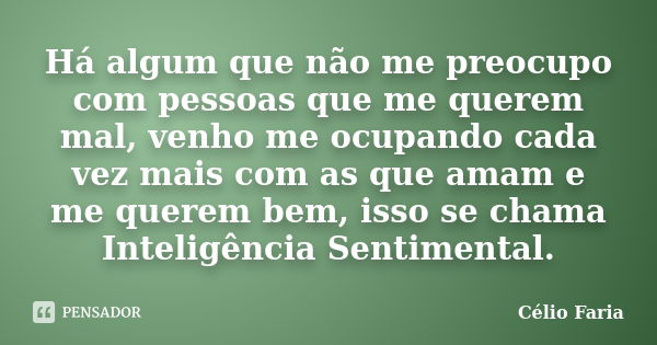 Há algum que não me preocupo com pessoas que me querem mal, venho me ocupando cada vez mais com as que amam e me querem bem, isso se chama Inteligência Sentimen... Frase de Célio Faria.