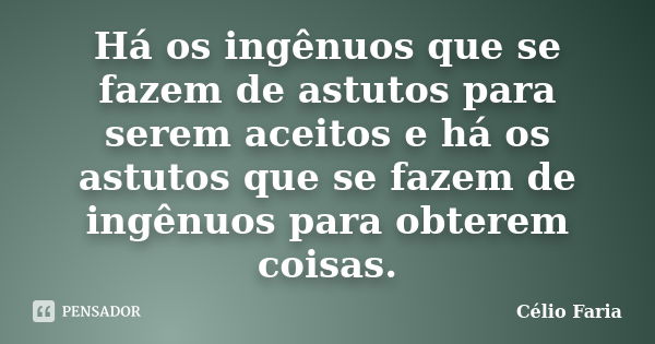 Há os ingênuos que se fazem de astutos para serem aceitos e há os astutos que se fazem de ingênuos para obterem coisas.... Frase de Célio Faria.