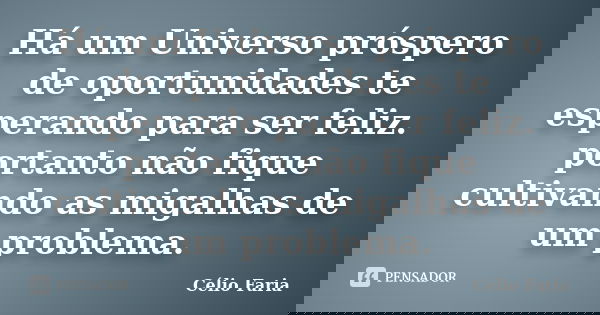 Há um Universo próspero de oportunidades te esperando para ser feliz. portanto não fique cultivando as migalhas de um problema.... Frase de Célio Faria.