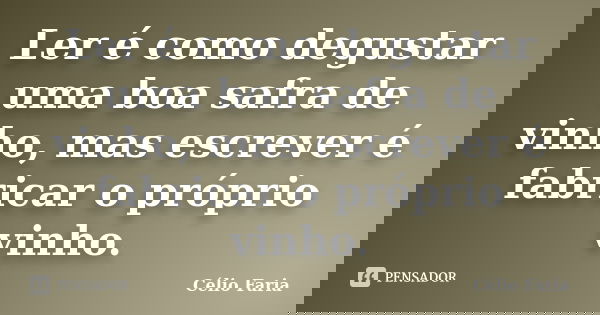 Ler é como degustar uma boa safra de vinho, mas escrever é fabricar o próprio vinho.... Frase de Célio Faria.