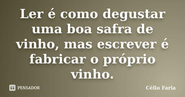 Ler é como degustar uma boa safra de vinho, mas escrever é fabricar o próprio vinho.... Frase de Célio Faria.